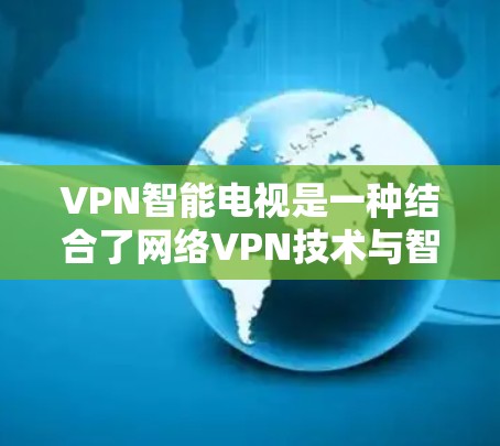 VPN智能电视是一种结合了网络VPN技术与智能电视功能的设备，用户可以通过VPN服务接入智能电视，享受更优质的网络环境。以下是关于VPN智能电视的一些关键点和步骤