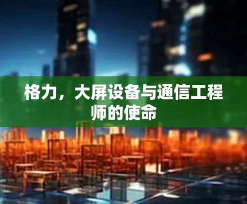 格力，大屏设备与通信工程师的使命