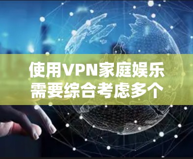 使用VPN家庭娱乐需要综合考虑多个因素，以确保安全和高效。以下是一些关键点