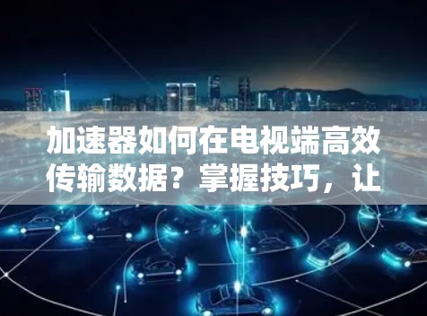 加速器如何在电视端高效传输数据？掌握技巧，让电视内容如常更顺畅