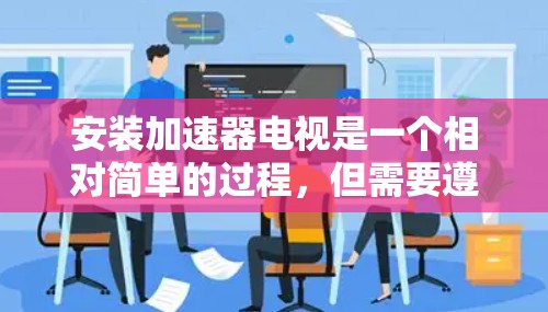 安装加速器电视是一个相对简单的过程，但需要遵循以下步骤和注意事项