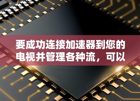 要成功连接加速器到您的电视并管理各种流，可以按照以下步骤进行