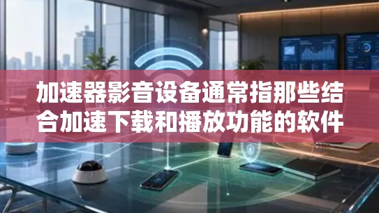 加速器影音设备通常指那些结合加速下载和播放功能的软件或设备，用于提高视频的下载和播放效率。以下是对加速器影音设备的详细介绍