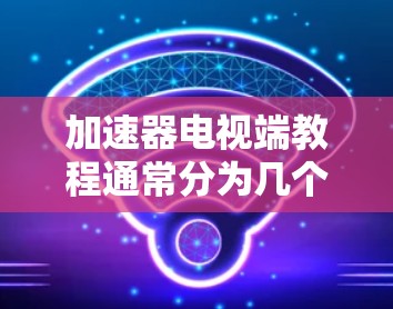 加速器电视端教程通常分为几个部分，涵盖安装、配置和使用加速器的相关步骤。以下是一些常见的教程内容，供参考