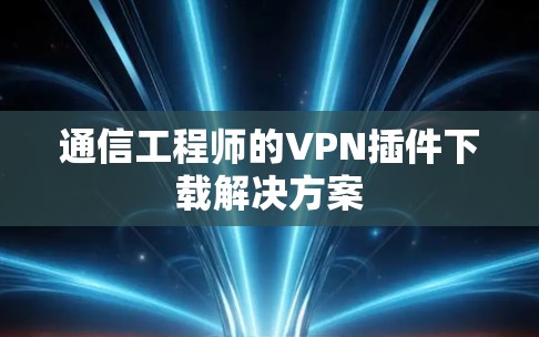 通信工程师的VPN插件下载解决方案