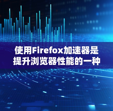 使用Firefox加速器是提升浏览器性能的一种有效方法。以下是使用Firefox加速器的详细步骤
