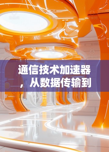 通信技术加速器，从数据传输到网络优化的高效解决方案