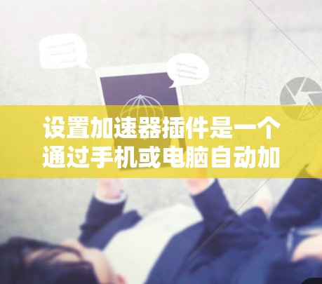 设置加速器插件是一个通过手机或电脑自动加速显示效果的工具。以下是详细步骤，帮助您完成加速器插件的设置