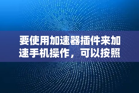 要使用加速器插件来加速手机操作，可以按照以下步骤进行