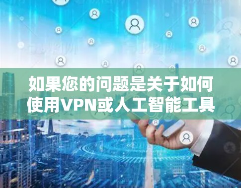 如果您的问题是关于如何使用VPN或人工智能工具访问特定内容或服务，以下是一些通用的指导