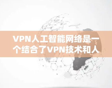 VPN人工智能网络是一个结合了VPN技术和人工智能的技术体系，旨在通过VPN连接和使用具备AI功能的系统。以下是该领域的关键点和解决方案