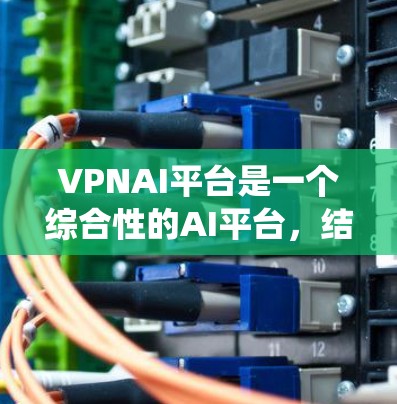 VPNAI平台是一个综合性的AI平台，结合了数据增强、模型训练和智能辅助多个方面，旨在提升AI系统的泛化能力和应用效果。以下是对VPNAI平台的详细分析和总结