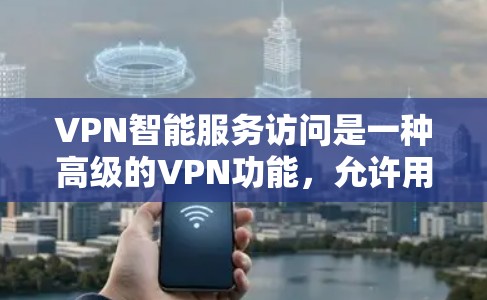 VPN智能服务访问是一种高级的VPN功能，允许用户更细致地控制访问网络服务，包括限制访问时间、日志、权限等。以下是对该功能的详细分析和建议