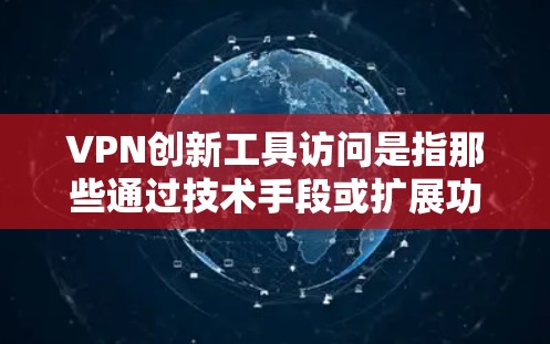 VPN创新工具访问是指那些通过技术手段或扩展功能使得用户能够访问和控制VPN服务的工具。这些工具可能包括密码管理、访问控制、数据安全功能等。以下是对此问题的详细分析