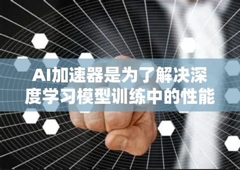 AI加速器是为了解决深度学习模型训练中的性能瓶颈而开发的硬件工具，它们通过加速GPU或TPU等核心计算单元（CPU）的工作，显著提升了机器学习模型的训练效率。以下是对AI加速器的详细分析