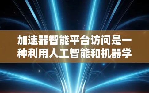 加速器智能平台访问是一种利用人工智能和机器学习技术的智能网络管理系统，旨在通过实时数据分析和自动优化，提升网络连接效率和用户体验。以下是该概念的详细解析