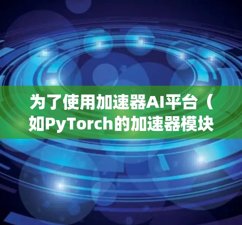 为了使用加速器AI平台（如PyTorch的加速器模块）您可以按照以下步骤进行操作