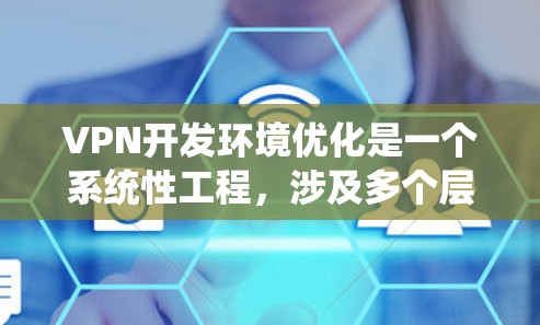VPN开发环境优化是一个系统性工程，涉及多个层面的考虑。以下是对VPN开发环境优化的详细分析，涵盖了从网络配置到用户端控制的各个方面