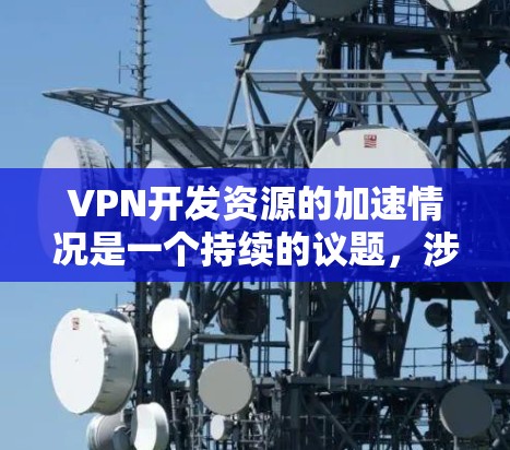 VPN开发资源的加速情况是一个持续的议题，涉及多个平台和公司的活动。以下是关于VPN开发资源加速的详细分析