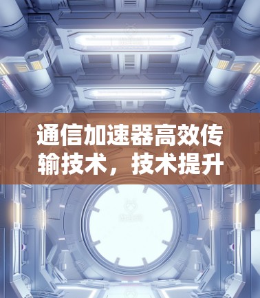 通信加速器高效传输技术，技术提升与创新突破