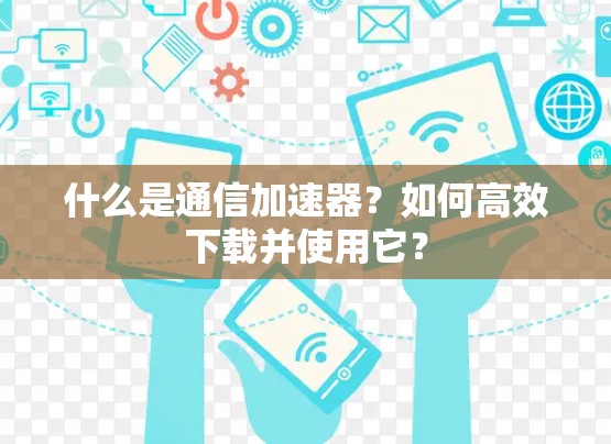 什么是通信加速器？如何高效下载并使用它？