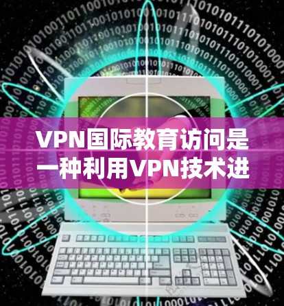 VPN国际教育访问是一种利用VPN技术进行国际教育交流的手段，以下是详细的分析和建议