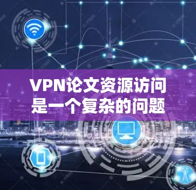VPN论文资源访问是一个复杂的问题，具体取决于你的需求和目标。以下是一些常见的VPN资源类型及其特点，供你参考