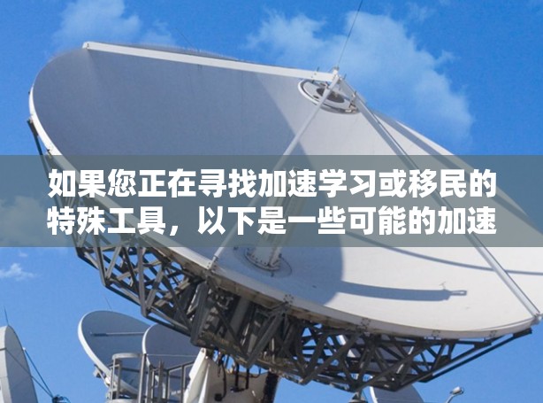 如果您正在寻找加速学习或移民的特殊工具，以下是一些可能的加速器和资源推荐，帮助您更快地完成学习或移民过程