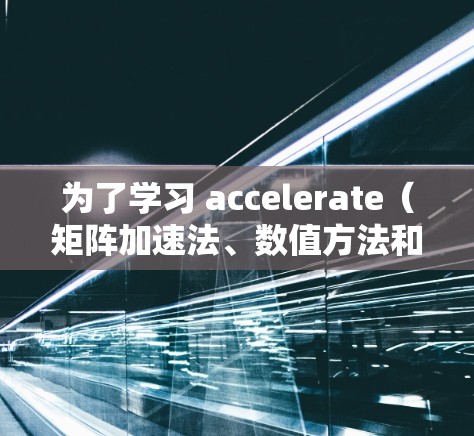 为了学习 accelerate（矩阵加速法、数值方法和优化算法）可以按照以下步骤进行