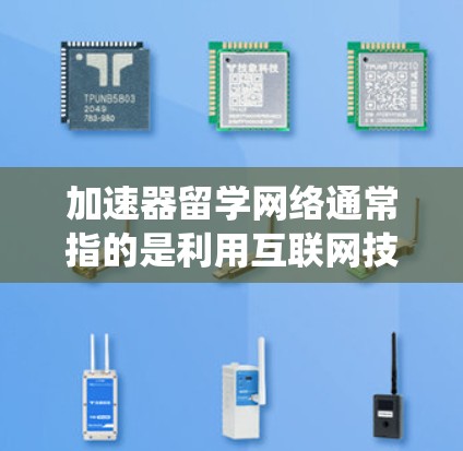 加速器留学网络通常指的是利用互联网技术、信息传播工具或留学服务系统，帮助学生快速完成留学申请、课程转换、语言学习等过程。以下是一些可能涉及的概念和功能