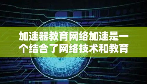 加速器教育网络加速是一个结合了网络技术和教育背景的概念，旨在提升学习效率的工具和平台。以下是对该领域的详细分析