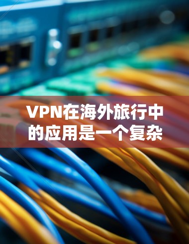 VPN在海外旅行中的应用是一个复杂而多方面的课题，需要综合考虑多个因素以确保安全、舒适和合法。以下是一个分步骤的解决方案