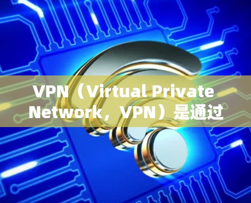 VPN（Virtual Private Network，VPN）是通过加密技术在无物理网络的情况下进行通信的工具，广泛应用于多云环境的海外通信。以下是VPN海外通信工具的详细步骤