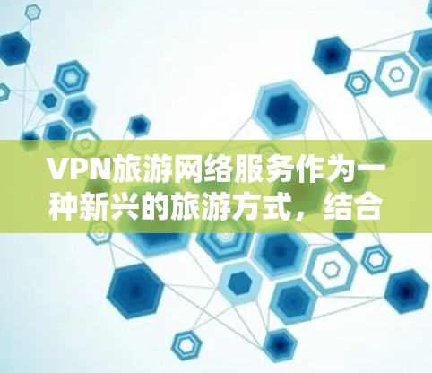 VPN旅游网络服务作为一种新兴的旅游方式，结合了VPN技术和旅行需求，具有重要的意义和应用价值。以下是其详细说明