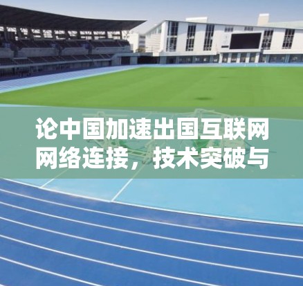 论中国加速出国互联网网络连接，技术突破与政策支持的双轮驱动