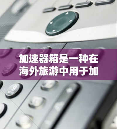 加速器箱是一种在海外旅游中用于加速游览速度的设备，广泛应用于国家公园、海滩、专业景区等。以下是详细的使用方法