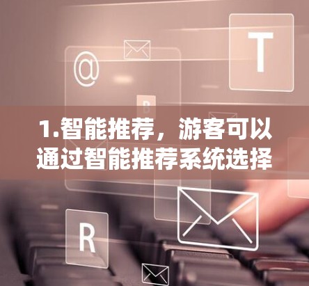 1.智能推荐，游客可以通过智能推荐系统选择最佳的酒店、交通和住宿服务，根据行程和预算进行个性化推荐