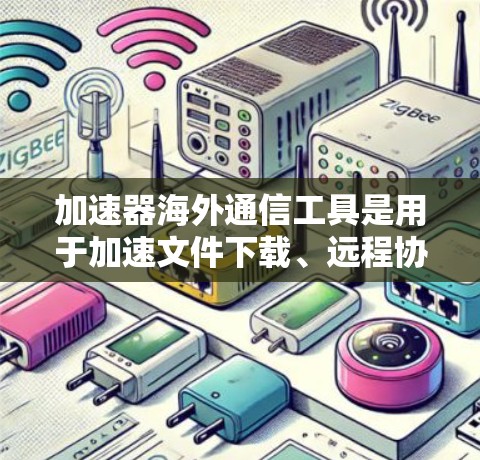 加速器海外通信工具是用于加速文件下载、远程协作和实时通讯的网络工具，主要应用于国际网络环境下。以下是对这些工具的详细总结