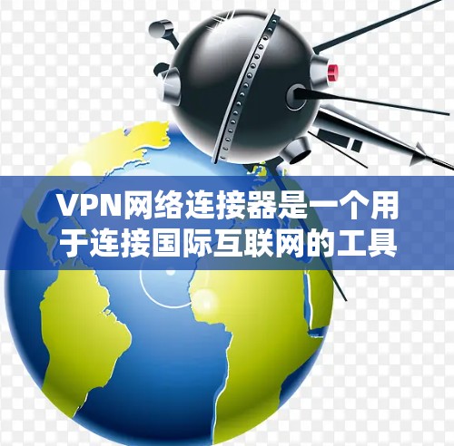 VPN网络连接器是一个用于连接国际互联网的工具，广泛应用于移动设备和本地电脑上，帮助用户访问远程网络资源。以下是关于VPN网络连接器的详细信息