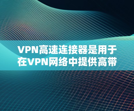 VPN高速连接器是用于在VPN网络中提供高带宽和可靠性的设备，主要功能包括数据传输、加密、延迟管理以及设备管理。以下是关于高速连接器的详细分析
