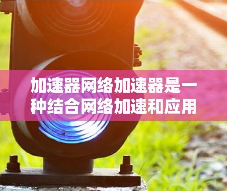加速器网络加速器是一种结合网络加速和应用加速功能的工具，旨在提升网络和应用的性能。它可能提供物理网络加速、软件网络加速以及多平台加速等服务，帮助用户在多个需求上优化速度。以下是对该工具的详细说明