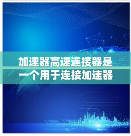 加速器高速连接器是一个用于连接加速器和其他系统或设备的部件，通常在交通工具上使用，如汽车、摩托车、火车等。这种结构通过高速连接器将加速器的状态与动力系统结合，提供在高速行驶中的加速和减速控制