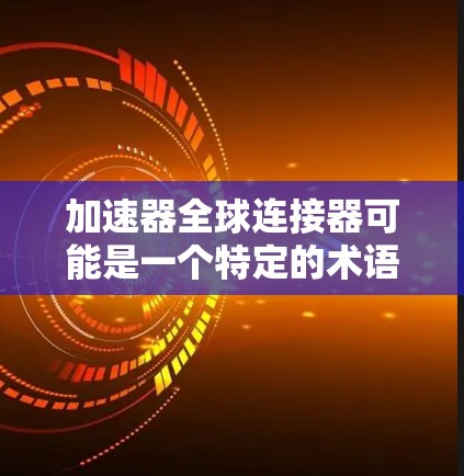 加速器全球连接器可能是一个特定的术语，具体含义可能有所不同，因此需要更多的上下文来明确。以下是一些可能的解释