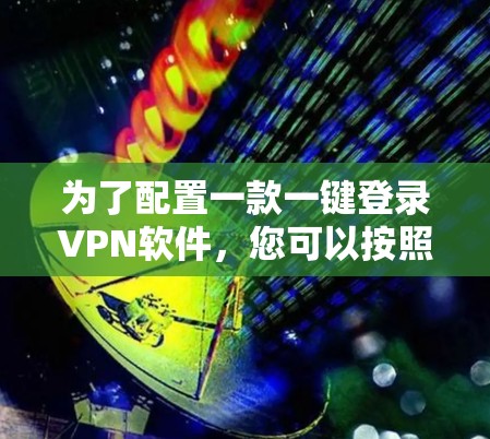 为了配置一款一键登录VPN软件，您可以按照以下步骤操作