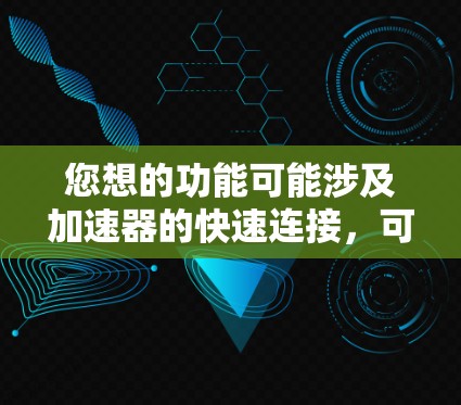 您想的功能可能涉及加速器的快速连接，可能涉及到加速器的注册、管理或快速访问多个平台。以下是一个可能的解决方案