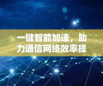 一键智能加速，助力通信网络效率提升，助力数据传输突破瓶颈