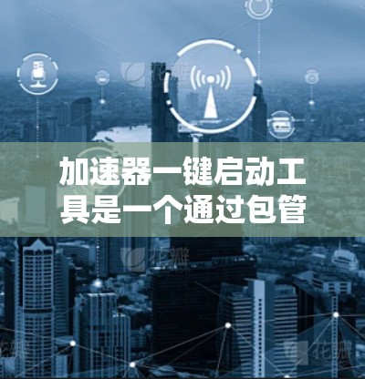 加速器一键启动工具是一个通过包管理器安装的加速器,可以在启动程序或脚本中实现一键启动功能,一次性完成启动任务。以下是关于该工具的逐步指南和解释 加速器一键启动工具是一个通过包管理器安装的加速器,可以在启动程序或脚本中实现一键启动功能,一次性完成启动任务。以下是关于该工具的逐步指南和解释