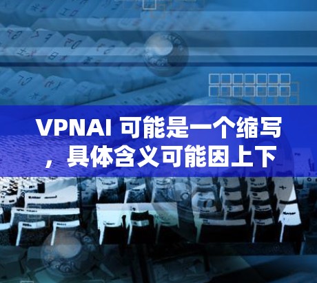 VPNAI 可能是一个缩写，具体含义可能因上下文而异。然而，结合上下文智能加速，我们可以推测它可能指的是虚拟网络加速（VNP）与人工智能（AI）的结合，用于加速网络连接或数据传输