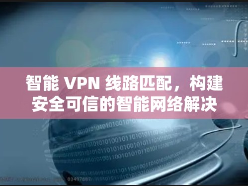 智能 VPN 线路匹配，构建安全可信的智能网络解决方案