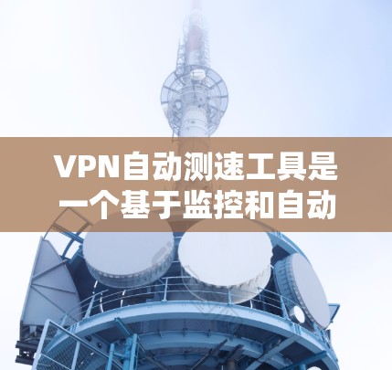 VPN自动测速工具是一个基于监控和自动监测的网络流量控制技术，旨在确保网络速度的稳定性和安全性。然而，它与VPN服务的使用方式密切相关，以下是对该问题的详细分析和总结